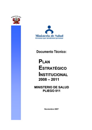 Documento Técnico:

  PLAN
  ESTRATÉGICO
  INSTITUCIONAL
  2008 – 2011

MIINIISTERIIO DE SALUD
M N STER O DE SALUD
       PLIIEGO 011
       PL EGO 011




      Noviembre 2007
 