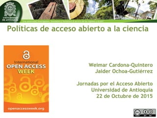 Políticas de acceso abierto a la ciencia
Weimar Cardona-Quintero
Jaider Ochoa-Gutiérrez
Jornadas por el Acceso Abierto
Universidad de Antioquia
22 de Octubre de 2015
 