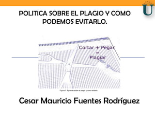 POLITICA SOBRE EL PLAGIO Y COMO
       PODEMOS EVITARLO.




           Figura 1: Aprende sobre el plagio y como evitarlo




Cesar Mauricio Fuentes Rodríguez
 