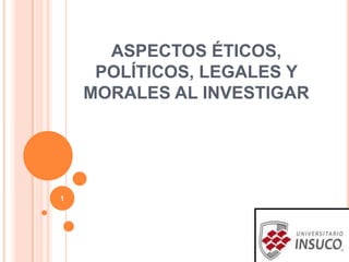 ASPECTOS ÉTICOS,
POLÍTICOS, LEGALES Y
MORALES AL INVESTIGAR
1
 