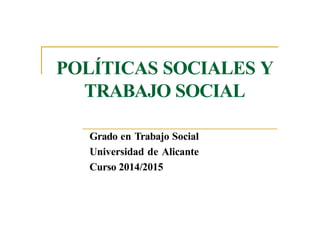 POLÍTICAS SOCIALES Y
TRABAJO SOCIAL
Grado en Trabajo Social
Universidad de Alicante
Curso 2014/2015
 