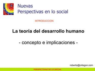 PERSPECTIVAS DE LO SOCIAL
La teoría del desarrollo humano
- concepto e implicaciones -
Nuevas
Perspectivas en lo social
INTRODUCCION
roberto@ortegon.com
 