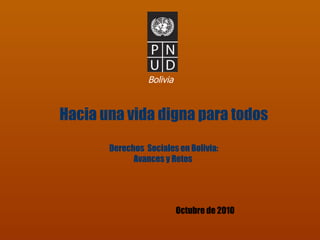 Bolivia Octubre de 2010 Hacia una vida digna para todos Derechos  Sociales en Bolivia: Avances y Retos  