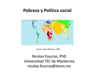 Pobreza y Política social
Nicolas Foucras, PhD
Universidad TEC de Monterrey
nicolas.foucras@itesm.mx
Fuente: Angus Madisson, 2002
 