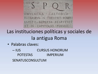 Las instituciones políticas y sociales de
la antigua Roma
• Palabras claves:
– IUS CURSUS HONORUM
POTESTAS IMPERIUM
SENATUSCONSULTUM
 