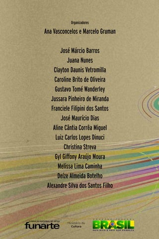 1
Organizadores
Ana Vasconcelos e Marcelo Gruman
José Márcio Barros
Juana Nunes
Clayton Daunis Vetromilla
Caroline Brito de Oliveira
Gustavo Tomé Wanderley
Jussara Pinheiro de Miranda
Franciele Filipini dos Santos
José Maurício Dias
Aline Cântia Corrêa Miguel
Luiz Carlos Lopes Dinuci
Christina Streva
Gyl Giffony Araújo Moura
Melissa Lima Caminha
Deíze Almeida Botelho
Alexandre Silva dos Santos Filho
 