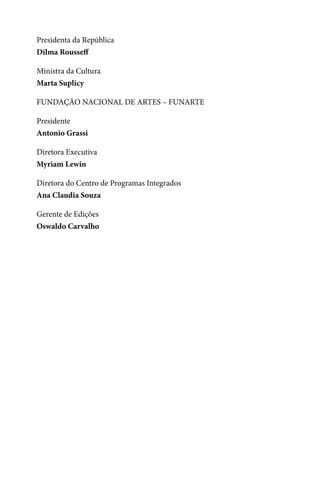 2
Presidenta da República
Dilma Rousseff
Ministra da Cultura
Marta Suplicy
FUNDAÇÃO NACIONAL DE ARTES – FUNARTE
Presidente
Antonio Grassi
Diretora Executiva
Myriam Lewin
Diretora do Centro de Programas Integrados
Ana Claudia Souza
Gerente de Edições
Oswaldo Carvalho
 