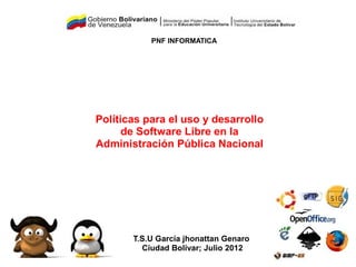 PNF INFORMATICA




Políticas para el uso y desarrollo
      de Software Libre en la
Administración Pública Nacional




       T.S.U García jhonattan Genaro
         Ciudad Bolívar; Julio 2012
 
