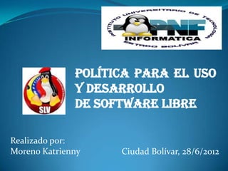 Política para el Uso
              y Desarrollo
              De Software Libre

Realizado por:
Moreno Katrienny    Ciudad Bolívar, 28/6/2012
 