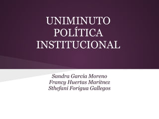 UNIMINUTO
   POLÍTICA
INSTITUCIONAL

  Sandra Garcia Moreno
 Francy Huertas Maritnez
 Sthefani Forigua Gallegos
 