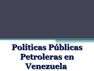 Políticas PúblicasPolíticas Públicas
Petroleras enPetroleras en
VenezuelaVenezuela
 