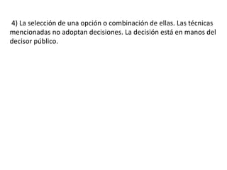 4) La selección de una opción o combinación de ellas. Las técnicas
mencionadas no adoptan decisiones. La decisión está en manos del
decisor público.
 