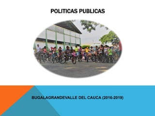 POLITICAS PUBLICAS
BUGALAGRANDEVALLE DEL CAUCA (2016-2019)
 