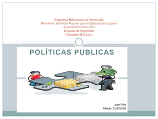 POLÍTICAS PUBLICAS
Republica Bolivariana de Venezuela
Ministerio del Poder Popular para la Educación Superior
Universidad Fermín toro
Escuela de Ingeniería
Cabudare-Edo Lara
Juan Piña
Cedula: 23.903.028
 