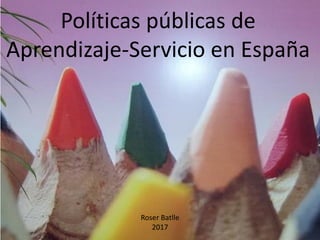 Políticas públicas de
Aprendizaje-Servicio en España
Roser Batlle
2017
 