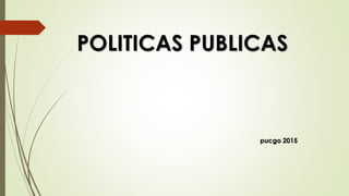 POLITICAS PUBLICAS
pucgo 2015
 