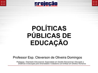 POLÍTICAS 
PÚBLICAS DE 
EDUCAÇÃO 
Professor Esp. Cleverson de Oliveira Domingos 
Pedagogo, Orientador Educacional, Especialista em Gestão Educacional, Educação a 
Distância e Educação para Diversidade e Cidadania com ênfase em Direitos Humanos 
 