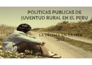 POLITICAS PUBLICAS DE 
JUVENTUD RURAL EN EL PERU 
LA ULTIMA EN LA FILA 
2014 
 