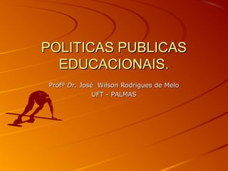 POLITICAS PUBLICAS
EDUCACIONAIS.
Profº Dr. José Wilson Rodrigues de Melo
UFT - PALMAS

 