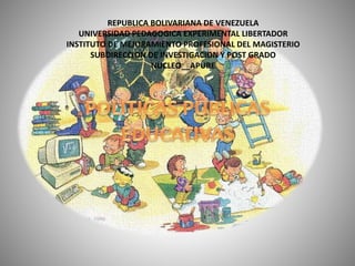 REPUBLICA BOLIVARIANA DE VENEZUELA 
UNIVERSIDAD PEDAGOGICA EXPERIMENTAL LIBERTADOR 
INSTITUTO DE MEJORAMIENTO PROFESIONAL DEL MAGISTERIO 
SUBDIRECCION DE INVESTIGACION Y POST GRADO 
NUCLEO__APURE 
 