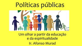 Políticas públicas
Um olhar a partir da educação
e da espiritualidade
Ir. Afonso Murad
 