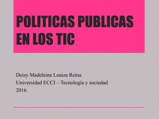 POLITICAS PUBLICAS
EN LOS TIC
Deisy Madeleine Loaiza Reina
Universidad ECCI – Tecnología y sociedad
2016
 