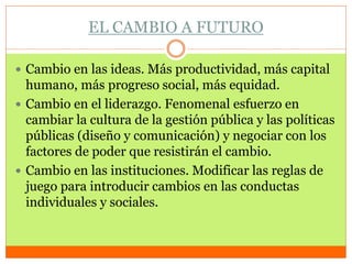 EL CAMBIO A FUTURO
 Cambio en las ideas. Más productividad, más capital
humano, más progreso social, más equidad.
 Cambi...