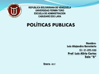 POLÍTICAS PUBLICAS
REPUBLICA BOLIVARIANA DE VENEZUELA
UNIVERSIDAD FERMIN TORO
ESCUELA DE ADMINISTRACION
CABUDARE EDO LARA
Enero, 2017
 