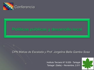 Conferencia




Políticas públicas y desarrollo local




CPN Matías de Escalada y Prof. Jorgelina Bella Gamba Sosa


                         Instituto Terciario N° 6.029 - Tartagal
                          Tartagal (Salta) – Noviembre, 2.011
 