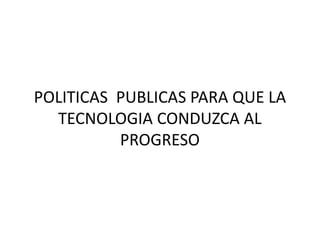 POLITICAS PUBLICAS PARA QUE LA
TECNOLOGIA CONDUZCA AL
PROGRESO
 