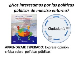¿Nos interesamos por las políticas 
públicas de nuestro entorno? 
APRENDIZAJE ESPERADO: Expresa opinión 
crítica sobre políticas públicas. 
 
