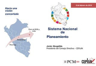 1
8 de febrero de 2018
Sistema Nacional
de
Planeamiento
Javier Abugattás
Presidente del Consejo Directivo - CEPLAN
Hacia una
visión
concertada
Perú hoy
Escenarios
Perú al 2030 y
más
 