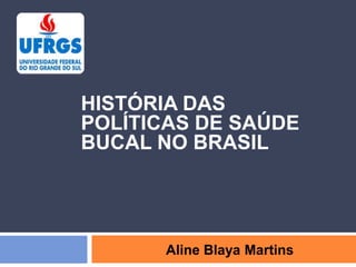 HISTÓRIA DAS
POLÍTICAS DE SAÚDE
BUCAL NO BRASIL
Aline Blaya Martins
 