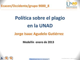 Ecacen/Occidente/grupo 9000_8


        Política sobre el plagio
              en la UNAD
        Jorge Isaac Agudelo Gutiérrez

             Medellín enero de 2013




                                      FI-GQ-GCMU-004-015 V. 000-27-08-2011
 