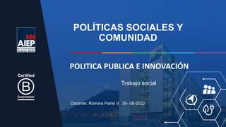 POLÍTICAS SOCIALES Y
COMUNIDAD
Docente: Romina Parisi V. 30- 08-2022
Trabajo social
POLITICA PUBLICA E INNOVACIÓN
 