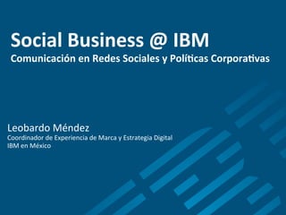 Social	
  Business	
  @	
  IBM	
  
 Comunicación	
  en	
  Redes	
  Sociales	
  y	
  Polí8cas	
  Corpora8vas            	
  


Leobardo	
  Méndez	
  
Coordinador	
  de	
  Experiencia	
  de	
  Marca	
  y	
  Estrategia	
  Digital	
  
IBM	
  en	
  México	
  
 