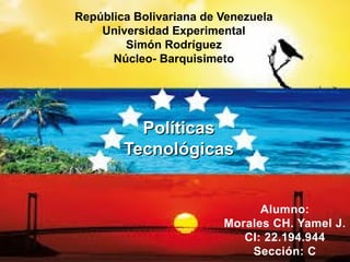 República Bolivariana de Venezuela
Universidad Experimental
Simón Rodríguez
Núcleo- Barquisimeto
PolíticasPolíticas
TecnológicasTecnológicas
Alumno:
Morales CH. Yamel J.
CI: 22.194.944
Sección: C
 