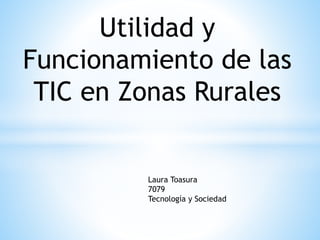Utilidad y
Funcionamiento de las
TIC en Zonas Rurales
Laura Toasura
7079
Tecnología y Sociedad
 