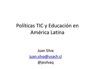 Políticas TIC y Educación en
América Latina
Juan Silva
juan.silva@usach.cl
@jesilvaq
 