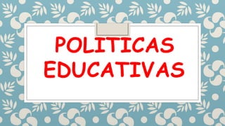 POLITICAS
EDUCATIVAS
 