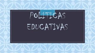 C
POLITICAS
EDUCATIVAS
 