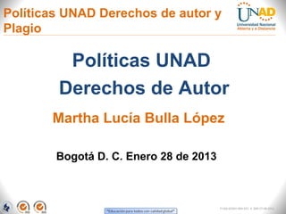 Políticas UNAD Derechos de autor y
Plagio

         Políticas UNAD
        Derechos de Autor
       Martha Lucía Bulla López

        Bogotá D. C. Enero 28 de 2013



                                        FI-GQ-GCMU-004-015 V. 000-27-08-2011
 