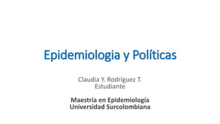 Epidemiologia y Políticas
Claudia Y. Rodríguez T.
Estudiante
Maestría en Epidemiología
Universidad Surcolombiana
 
