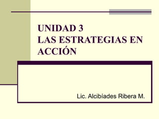 UNIDAD 3
LAS ESTRATEGIAS EN
ACCIÓN
Lic. Alcibíades Ribera M.
 