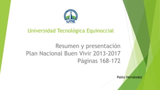 Universidad Tecnológica Equinoccial
Resumen y presentación
Plan Nacional Buen Vivir 2013-2017
Páginas 168-172
Pablo Hernández
 