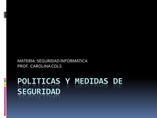 MATERIA: SEGURIDAD INFORMÁTICA
PROF. CAROLINA COLS


POLITICAS Y MEDIDAS DE
SEGURIDAD
 