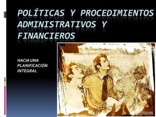 POLÍTICAS Y PROCEDIMIENTOS
ADMINISTRATIVOS Y
FINANCIEROS

HACIA UNA
PLANIFICACIÓN
INTEGRAL
 