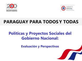 PARAGUAY PARA TODOS Y TODAS

 Políticas y Proyectos Sociales del
        Gobierno Nacional:
       Evaluación y Perspectivas
 