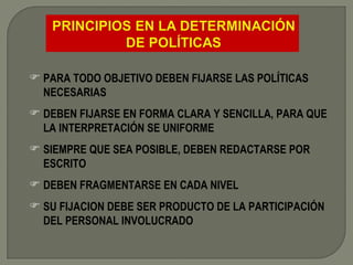 PARA TODO OBJETIVO DEBEN FIJARSE LAS POLÍTICAS NECESARIAS DEBEN FIJARSE EN FORMA CLARA Y SENCILLA, PARA QUE LA INTERPRETACIÓN SE UNIFORME SIEMPRE QUE SEA POSIBLE, DEBEN REDACTARSE POR ESCRITO DEBEN FRAGMENTARSE EN CADA NIVEL SU FIJACION DEBE SER PRODUCTO DE LA PARTICIPACIÓN DEL PERSONAL INVOLUCRADO 
