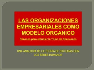 LAS ORGANIZACIONES EMPRESARIALES COMO MODELO ORGANICO Razones para estudiar la Toma de Decisiones UNA ANALOGIA DE LA TEORIA DE SISTEMAS CON LOS SERES HUMANOS 